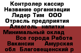 Контролер-кассир › Название организации ­ Лидер Тим, ООО › Отрасль предприятия ­ Алкоголь, напитки › Минимальный оклад ­ 35 000 - Все города Работа » Вакансии   . Амурская обл.,Благовещенский р-н